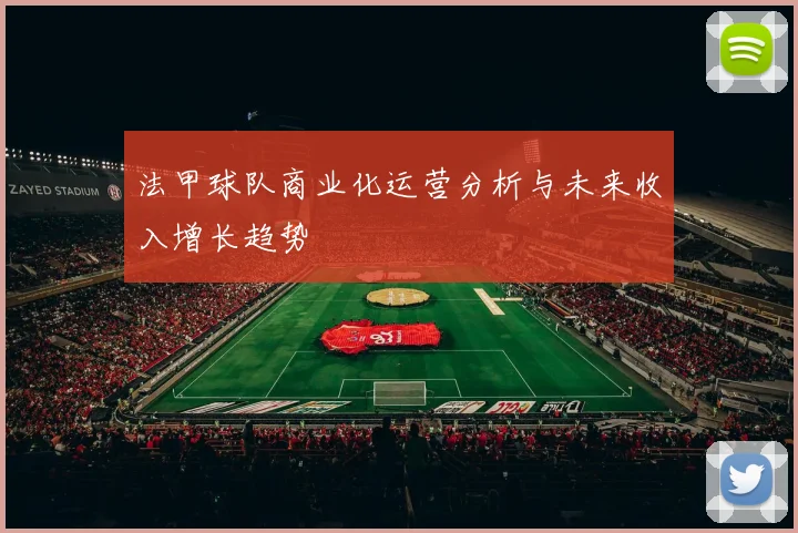 法甲球队商业化运营分析与未来收入增长趋势