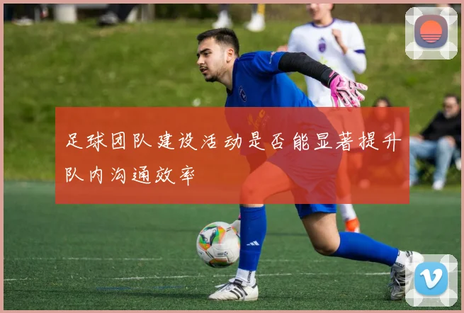 足球团队建设活动是否能显著提升队内沟通效率