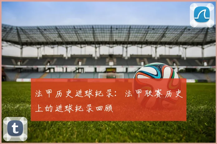 法甲历史进球纪录：法甲联赛历史上的进球纪录回顾