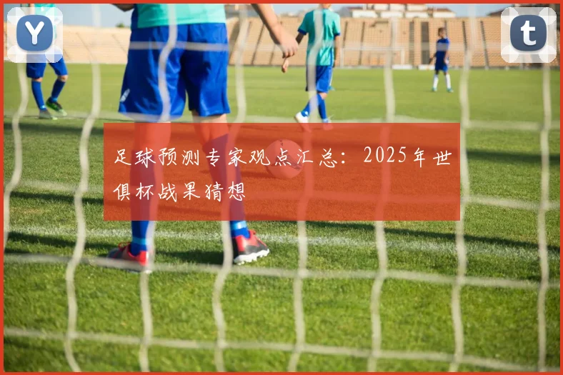 足球预测专家观点汇总:2025年世俱杯战果猜想