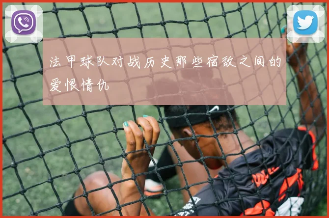 法甲球队对战历史那些宿敌之间的爱恨情仇