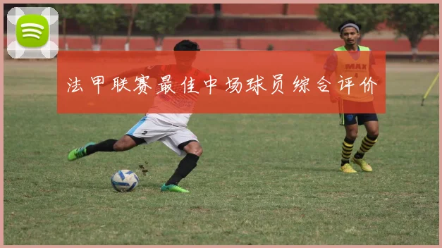 法甲联赛最佳中场球员综合评价