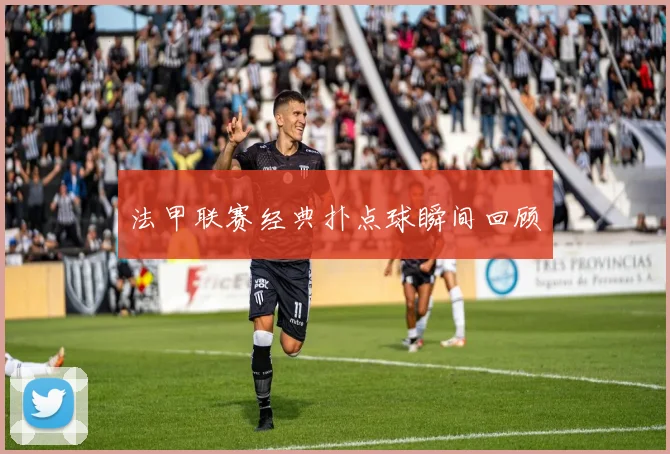 法甲联赛经典扑点球瞬间回顾