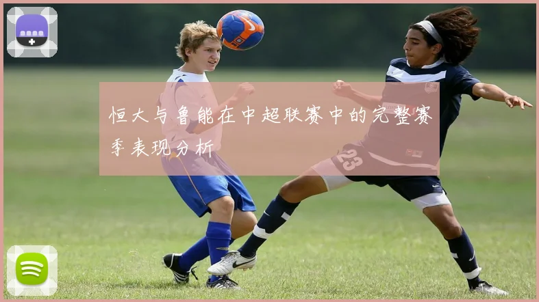 恒大与鲁能在中超联赛中的完整赛季表现分析