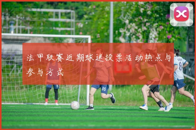 法甲联赛近期球迷投票活动热点与参与方式