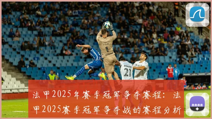 法甲2025年赛季冠军争夺赛程：法甲2025赛季冠军争夺战的赛程分析
